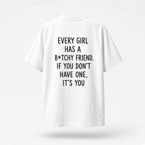 White T-shirt back print: Every girl has a b*tchy friend. If you don’t have one, it’s you.